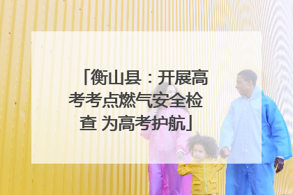 衡山县：开展高考考点燃气安全检查 为高考护航