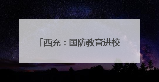 西充：国防教育进校园 厚植少年强国梦