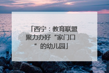 西宁：教育联盟聚力办好“家门口”的幼儿园