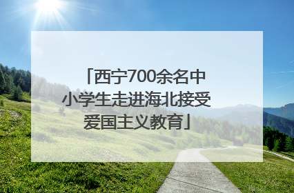 西宁700余名中小学生走进海北接受爱国主义教育