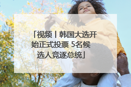 视频丨韩国大选开始正式投票 5名候选人竞逐总统
