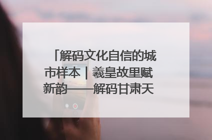 解码文化自信的城市样本｜羲皇故里赋新韵——解码甘肃天水的文化自信样本