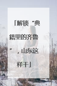 解锁“典籍里的齐鲁”，山东这样干