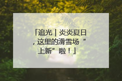 追光｜炎炎夏日，这里的滑雪场“上新”啦！