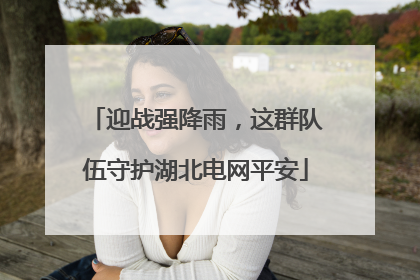 迎战强降雨，这群队伍守护湖北电网平安