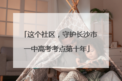 这个社区，守护长沙市一中高考考点第十年