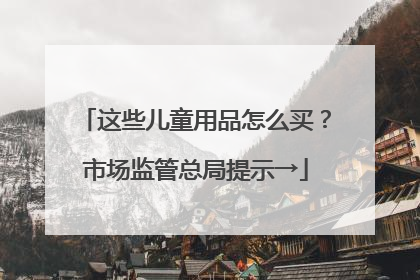 这些儿童用品怎么买？市场监管总局提示→