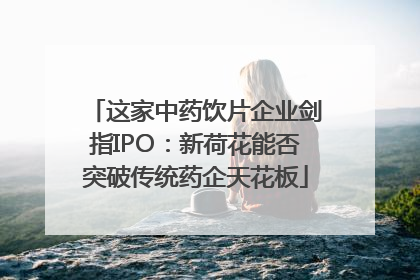 这家中药饮片企业剑指IPO：新荷花能否突破传统药企天花板