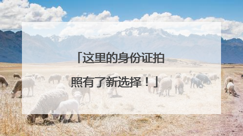 这里的身份证拍照有了新选择！