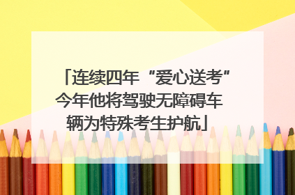 连续四年“爱心送考” 今年他将驾驶无障碍车辆为特殊考生护航