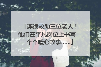 连续救助三位老人！他们在平凡岗位上书写一个个暖心故事……