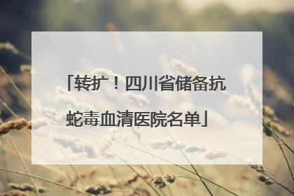 转扩！四川省储备抗蛇毒血清医院名单