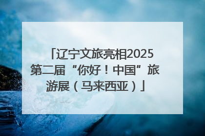 辽宁文旅亮相2025第二届“你好！中国”旅游展（马来西亚）