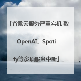 谷歌云服务严重宕机 致OpenAI、Spotify等多项服务中断