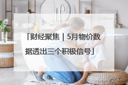 财经聚焦｜5月物价数据透出三个积极信号