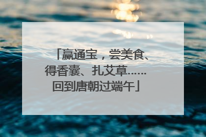 赢通宝，尝美食、得香囊、扎艾草……回到唐朝过端午