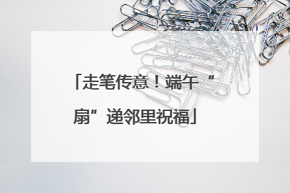 走笔传意！端午“扇”递邻里祝福