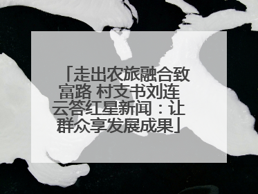 走出农旅融合致富路 村支书刘连云答红星新闻：让群众享发展成果