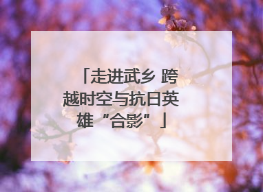 走进武乡 跨越时空与抗日英雄“合影”