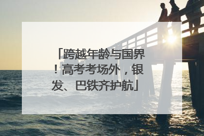 跨越年龄与国界！高考考场外，银发、巴铁齐护航