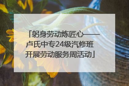 躬身劳动炼匠心——卢氏中专24级汽修班开展劳动服务周活动