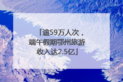 逾59万人次，端午假期鄂州旅游收入达2.5亿