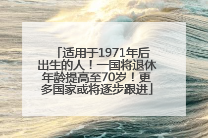 适用于1971年后出生的人！一国将退休年龄提高至70岁！更多国家或将逐步跟进