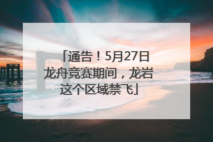 通告！5月27日龙舟竞赛期间，龙岩这个区域禁飞