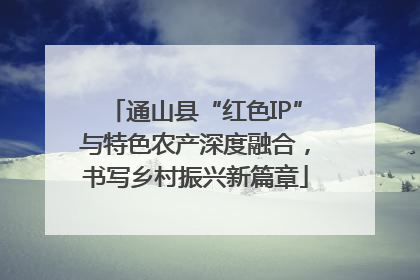 通山县“红色IP”与特色农产深度融合，书写乡村振兴新篇章