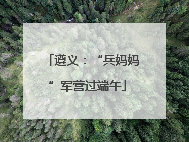 遵义：“兵妈妈”军营过端午