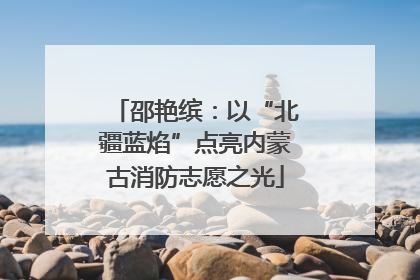 邵艳缤：以“北疆蓝焰”点亮内蒙古消防志愿之光