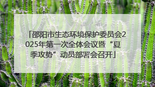 邵阳市生态环境保护委员会2025年第一次全体会议暨“夏季攻势”动员部署会召开