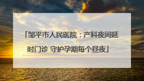 邹平市人民医院：产科夜间延时门诊 守护孕期每个昼夜