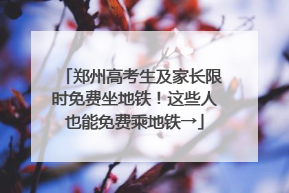 郑州高考生及家长限时免费坐地铁！这些人也能免费乘地铁→