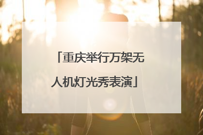 重庆举行万架无人机灯光秀表演
