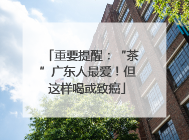 重要提醒：“茶”广东人最爱！但这样喝或致癌