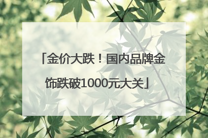 金价大跌！国内品牌金饰跌破1000元大关