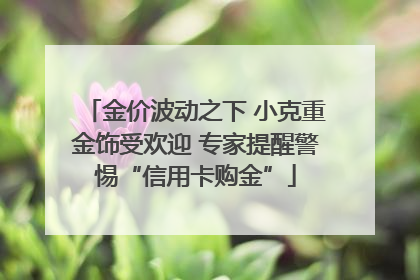金价波动之下 小克重金饰受欢迎 专家提醒警惕“信用卡购金”
