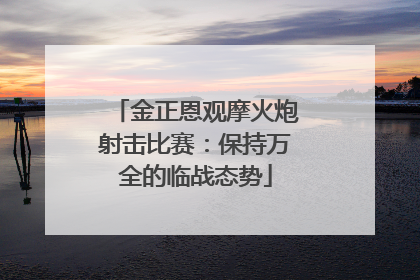 金正恩观摩火炮射击比赛：保持万全的临战态势