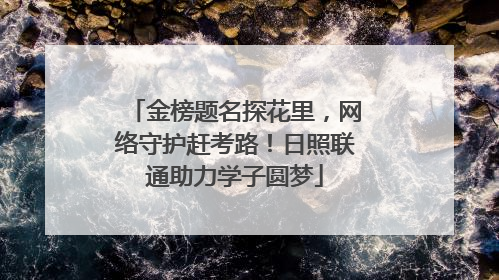 金榜题名探花里，网络守护赶考路！日照联通助力学子圆梦