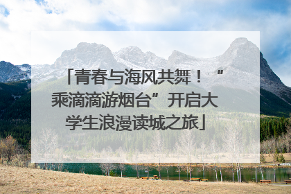 青春与海风共舞！“乘滴滴游烟台”开启大学生浪漫读城之旅