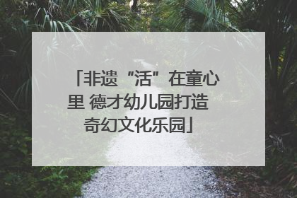 非遗“活”在童心里 德才幼儿园打造奇幻文化乐园