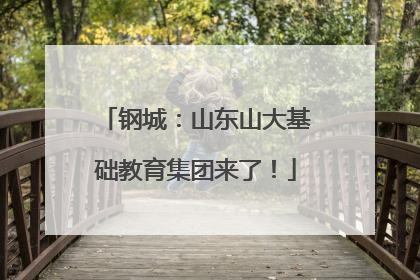 钢城：山东山大基础教育集团来了！