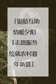 银龄互助 情暖夕阳│志愿服务绘就农村暮年新景