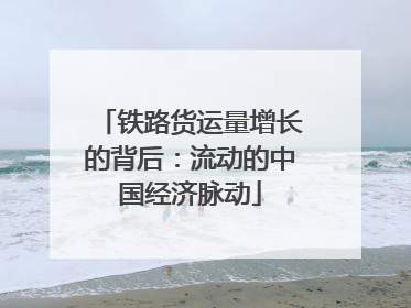 铁路货运量增长的背后：流动的中国经济脉动