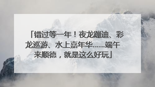 错过等一年！夜龙蹦迪、彩龙巡游、水上嘉年华……端午来顺德，就是这么好玩