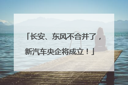 长安、东风不合并了，新汽车央企将成立！