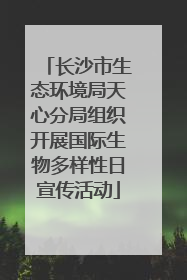 长沙市生态环境局天心分局组织开展国际生物多样性日宣传活动