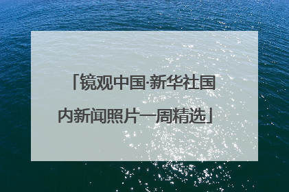 镜观中国·新华社国内新闻照片一周精选