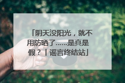 阴天没阳光，就不用防晒了……是真是假？丨谣言终结站